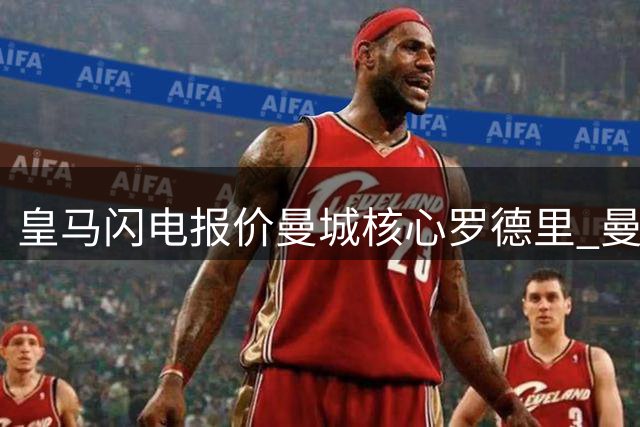 皇马闪电报价曼城核心罗德里 曼联切尔西阿森纳开启连锁引援战